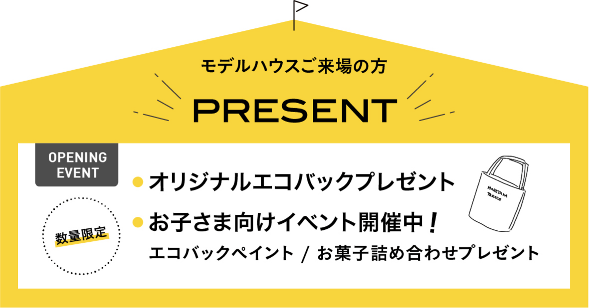 モデルハウスご来場の方 PRESENT 【OPENING EVENT】（数量限定）・オリジナルエコバックプレゼント　・お子様向けイベント開催中　エコバックイベント / お菓子詰め合わせプレゼント